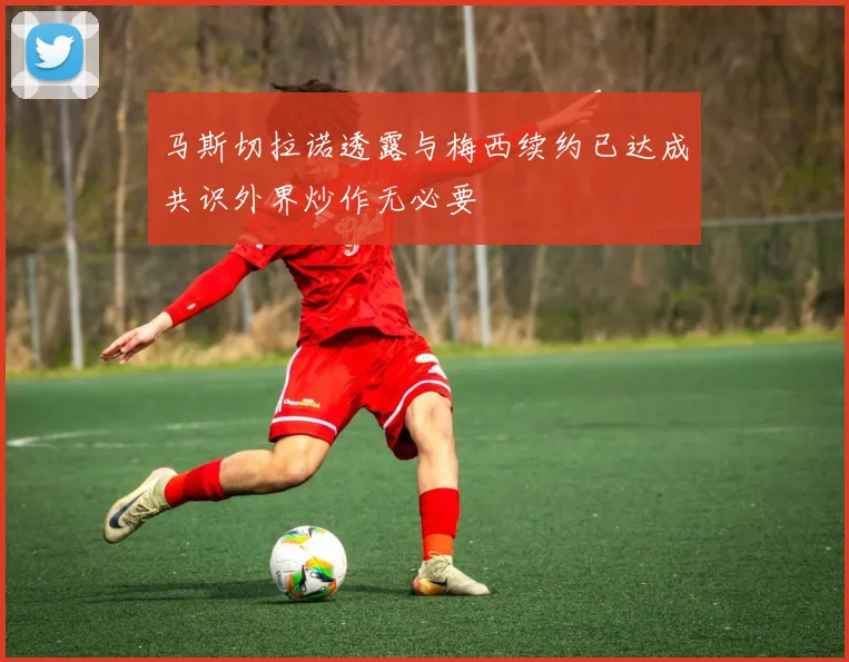 马斯切拉诺透露与梅西续约已达成共识外界炒作无必要