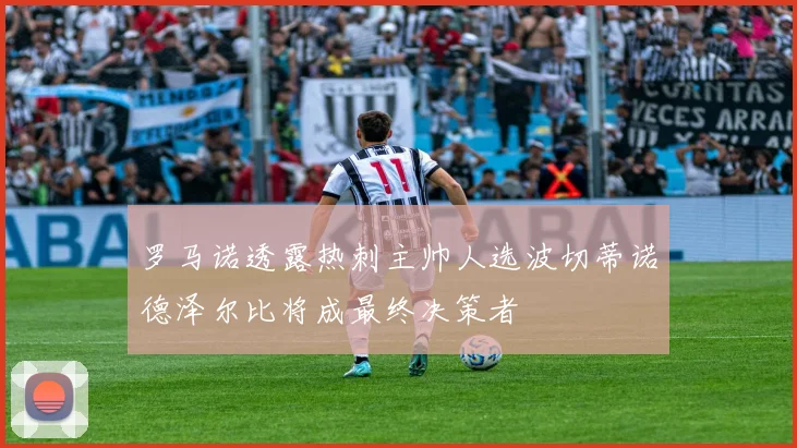 罗马诺透露热刺主帅人选波切蒂诺德泽尔比将成最终决策者