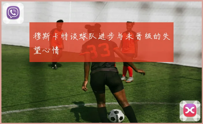 穆斯卡特谈球队进步与未晋级的失望心情