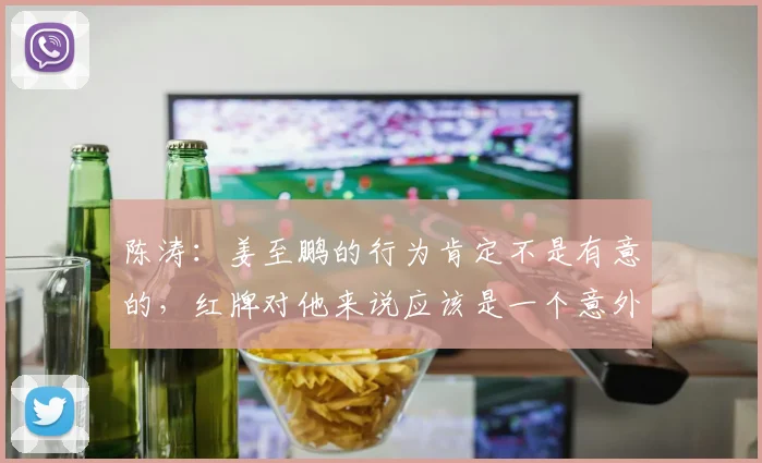 陈涛：姜至鹏的行为肯定不是有意的，红牌对他来说应该是一个意外