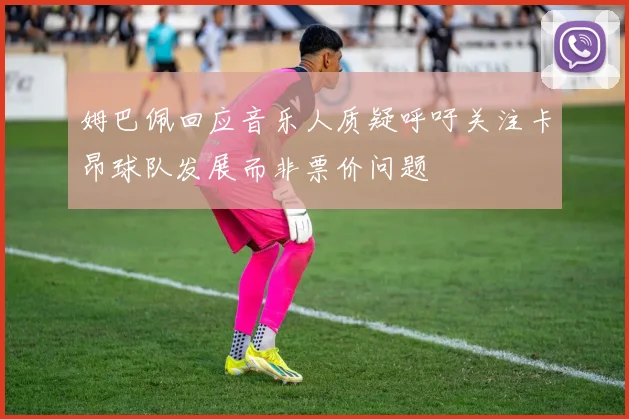 姆巴佩回应音乐人质疑呼吁关注卡昂球队发展而非票价问题
