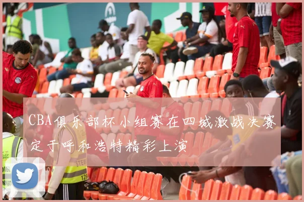 CBA俱乐部杯小组赛在四城激战决赛定于呼和浩特精彩上演