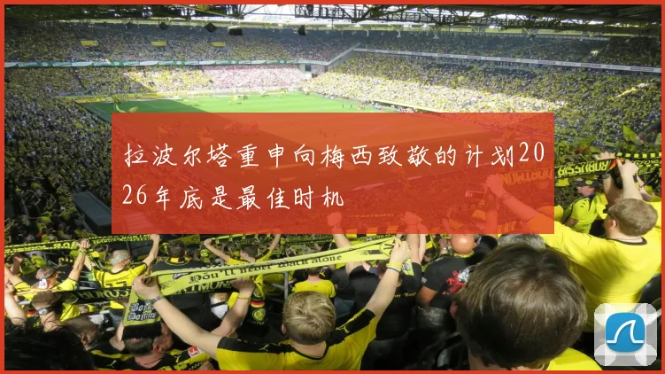 拉波尔塔重申向梅西致敬的计划2026年底是最佳时机
