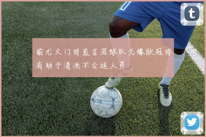 前尤文门将直言若球队无缘欧冠将有助于清洗不合适人员