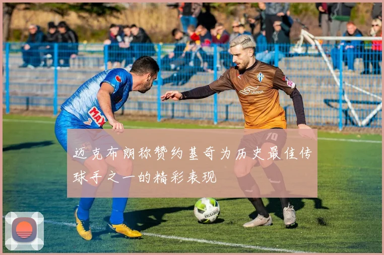 迈克布朗称赞约基奇为历史最佳传球手之一的精彩表现