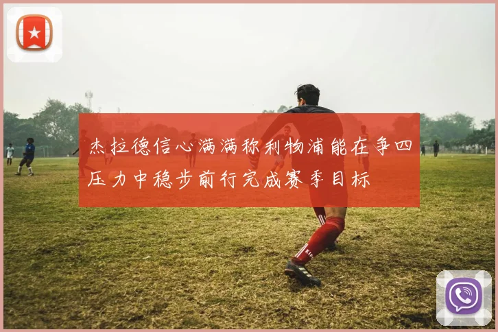 杰拉德信心满满称利物浦能在争四压力中稳步前行完成赛季目标