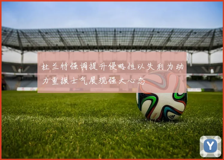 杜兰特强调提升侵略性以失利为动力重振士气展现强大心态
