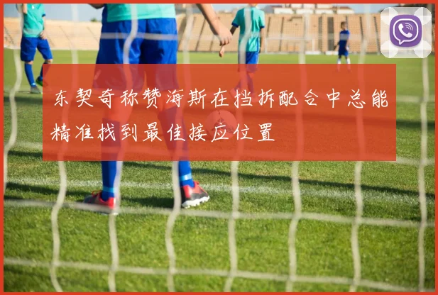 东契奇称赞海斯在挡拆配合中总能精准找到最佳接应位置