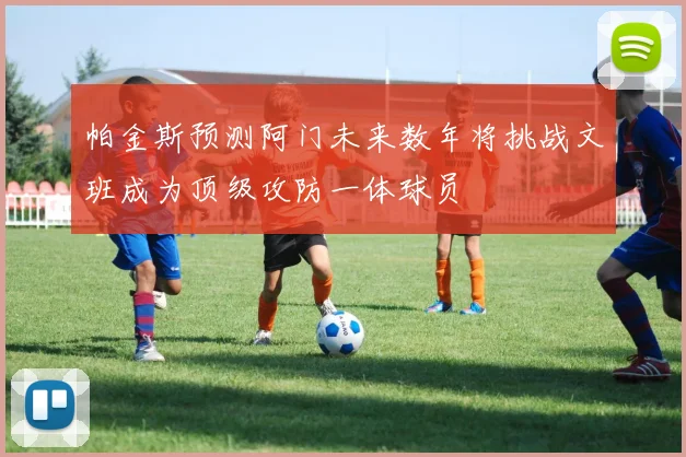 帕金斯预测阿门未来数年将挑战文班成为顶级攻防一体球员