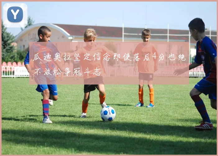 瓜迪奥拉坚定信念即使落后4分也绝不放松争冠斗志